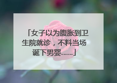 女子以为腹胀到卫生院就诊，不料当场诞下男婴……