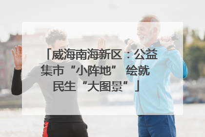 威海南海新区：公益集市“小阵地” 绘就民生“大图景”