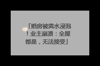 婚房被粪水浸泡！业主崩溃：全屋都是，无法接受