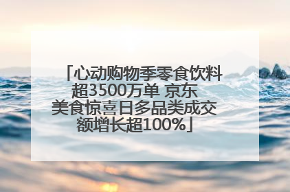 心动购物季零食饮料超3500万单 京东美食惊喜日多品类成交额增长超100%