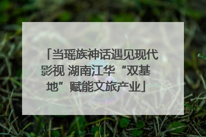 当瑶族神话遇见现代影视 湖南江华“双基地”赋能文旅产业
