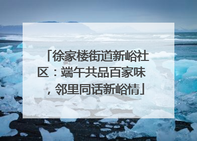 徐家楼街道新峪社区：端午共品百家味，邻里同话新峪情