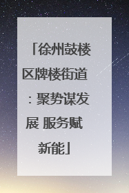 徐州鼓楼区牌楼街道：聚势谋发展 服务赋新能