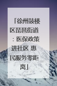 徐州鼓楼区琵琶街道：医保政策进社区 惠民服务零距离
