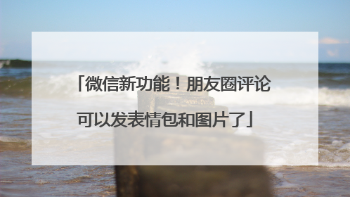 微信新功能！朋友圈评论可以发表情包和图片了