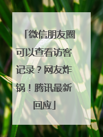 微信朋友圈可以查看访客记录？网友炸锅！腾讯最新回应