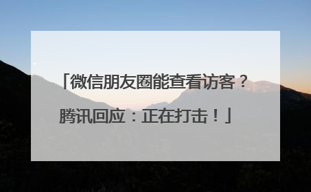 微信朋友圈能查看访客？腾讯回应：正在打击！