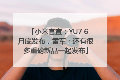 小米官宣：YU7 6月底发布，雷军：还有很多重磅新品一起发布