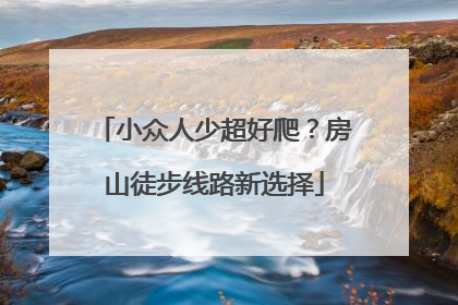 小众人少超好爬？房山徒步线路新选择