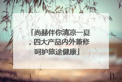 尚赫伴你清凉一夏，四大产品内外兼修呵护旅途健康