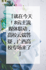 就在今天！8省主流媒体联动，高校云端答疑，广西高校专场来了