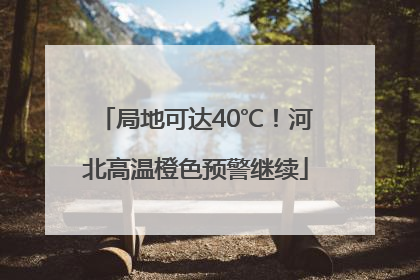 局地可达40℃！河北高温橙色预警继续