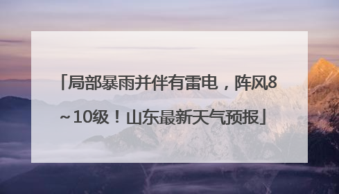 局部暴雨并伴有雷电，阵风8～10级！山东最新天气预报