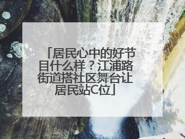 居民心中的好节目什么样？江浦路街道搭社区舞台让居民站C位