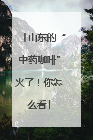 山东的“中药咖啡”火了！你怎么看