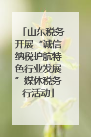 山东税务开展“诚信纳税护航特色行业发展”媒体税务行活动