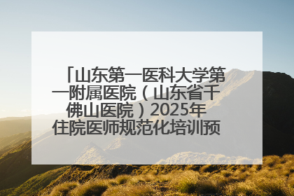 山东第一医科大学第一附属医院（山东省千佛山医院）2025年住院医师规范化培训预招收简章发布