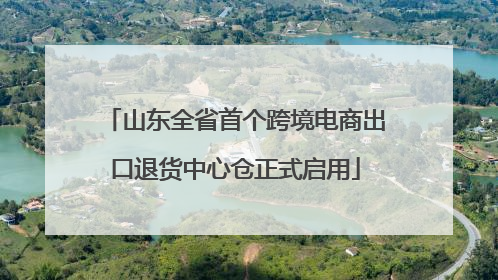 山东全省首个跨境电商出口退货中心仓正式启用