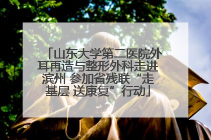 山东大学第二医院外耳再造与整形外科走进滨州 参加省残联“走基层 送康复”行动