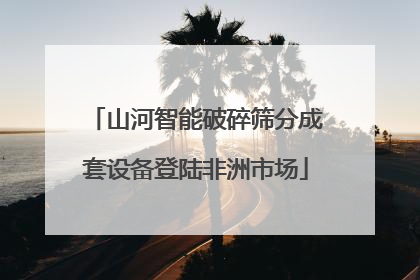 山河智能破碎筛分成套设备登陆非洲市场