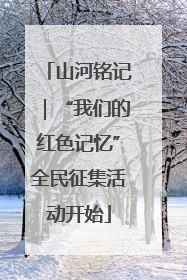 山河铭记｜“我们的红色记忆”全民征集活动开始