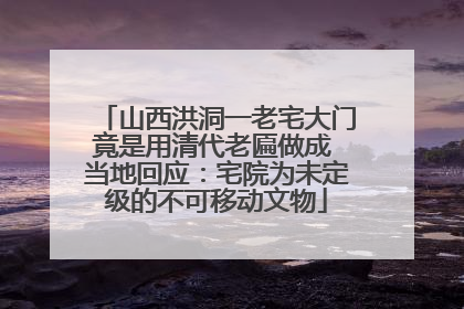 山西洪洞一老宅大门竟是用清代老匾做成 当地回应：宅院为未定级的不可移动文物