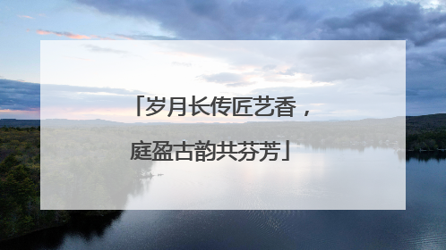 岁月长传匠艺香，庭盈古韵共芬芳