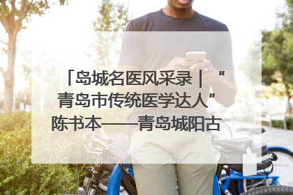 岛城名医风采录｜“青岛市传统医学达人”陈书本——青岛城阳古镇正骨医院骨伤科