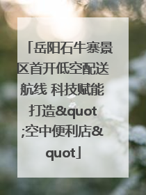 岳阳石牛寨景区首开低空配送航线 科技赋能打造"空中便利店"
