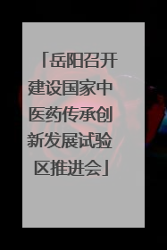 岳阳召开建设国家中医药传承创新发展试验区推进会