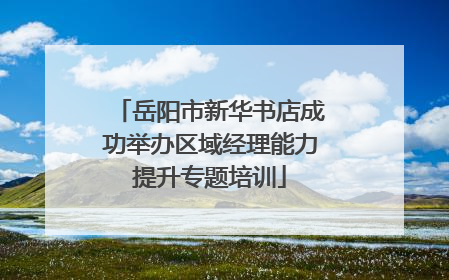 岳阳市新华书店成功举办区域经理能力提升专题培训