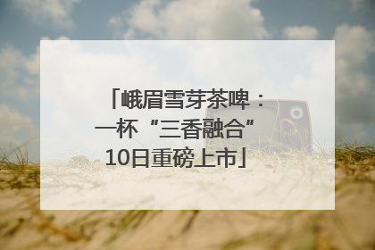 峨眉雪芽茶啤：一杯“三香融合”10日重磅上市