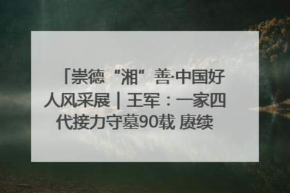 崇德“湘”善·中国好人风采展｜王军：一家四代接力守墓90载 赓续红色血脉践初心
