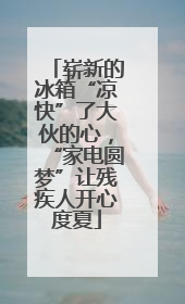 崭新的冰箱“凉快”了大伙的心，“家电圆梦”让残疾人开心度夏
