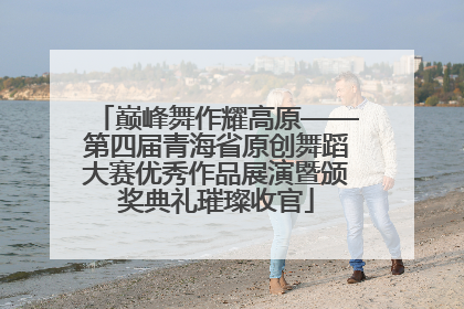 巅峰舞作耀高原——第四届青海省原创舞蹈大赛优秀作品展演暨颁奖典礼璀璨收官