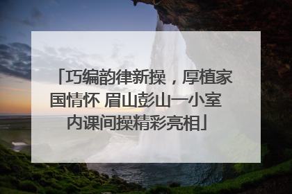 巧编韵律新操，厚植家国情怀 眉山彭山一小室内课间操精彩亮相