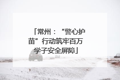 常州：“警心护苗”行动筑牢百万学子安全屏障