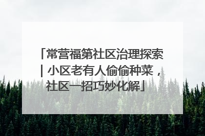 常营福第社区治理探索｜小区老有人偷偷种菜，社区一招巧妙化解