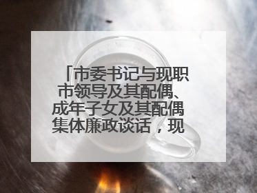 市委书记与现职市领导及其配偶、成年子女及其配偶集体廉政谈话，现场签承诺书