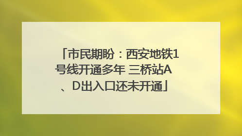 市民期盼：西安地铁1号线开通多年 三桥站A、D出入口还未开通