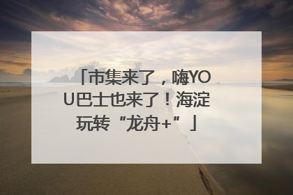 市集来了，嗨YOU巴士也来了！海淀玩转“龙舟+”