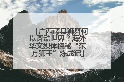广西藤县狮舞何以舞动世界？海外华文媒体探秘“东方狮王”炼成记