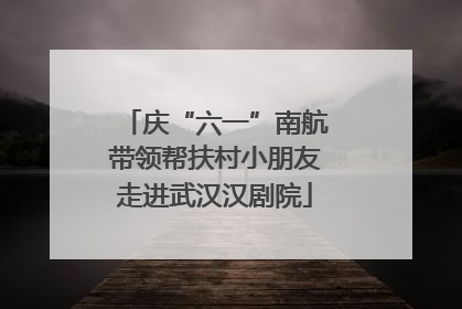 庆“六一”南航带领帮扶村小朋友走进武汉汉剧院