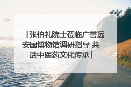 张伯礼院士莅临广誉远安国博物馆调研指导 共话中医药文化传承