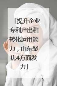 提升企业专利产出和转化运用能力，山东聚焦4方面发力