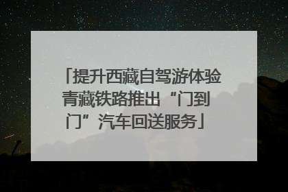 提升西藏自驾游体验 青藏铁路推出“门到门”汽车回送服务