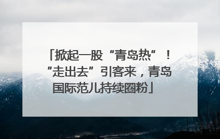 掀起一股“青岛热”！“走出去”引客来，青岛国际范儿持续圈粉