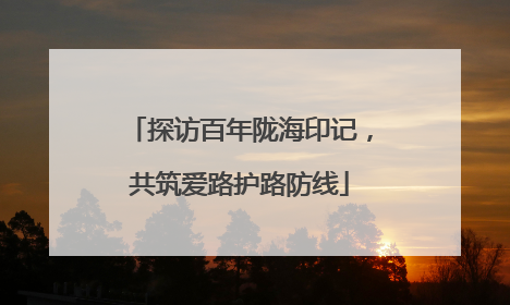探访百年陇海印记，共筑爱路护路防线