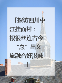 探访四川中江挂面村：一根银丝连古今 “烹”出文旅融合好滋味