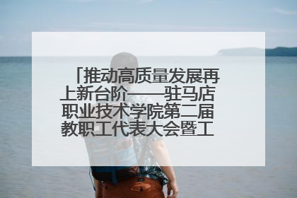 推动高质量发展再上新台阶——驻马店职业技术学院第二届教职工代表大会暨工会会员代表大会第四次会议成功召开